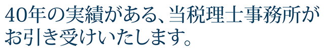 40年の実績がある、当税理士法人がお引き受けいたします。